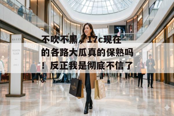 不吹不黑，17c现在的各路大瓜真的保熟吗！反正我是彻底不信了。