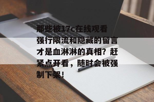 那些被17c在线观看强行限流和隐藏的留言才是血淋淋的真相？赶紧点开看，随时会被强制下架！