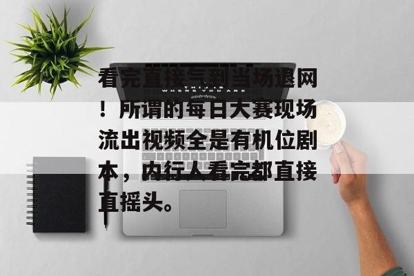 看完直接气到当场退网！所谓的每日大赛现场流出视频全是有机位剧本，内行人看完都直接直摇头。