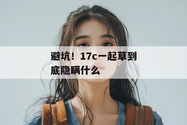 避坑！17c一起草到底隐瞒什么