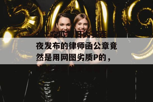 17c吃瓜每日大赛连夜发布的律师函公章竟然是用网图劣质P的，吃相未免也太难看了。