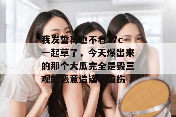 我发誓再也不看17c一起草了，今天爆出来的那个大瓜完全是毁三观的恶意造谣和重伤