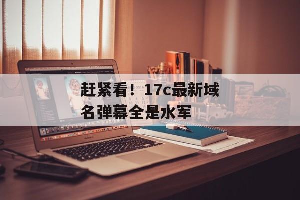 赶紧看！17c最新域名弹幕全是水军