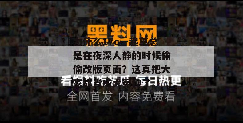 为什么17c一起草总是在夜深人静的时候偷偷改版页面？这真把大家都当成大冤种了。