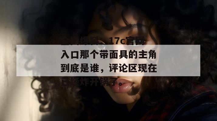 全网爆料：17c官网入口那个带面具的主角到底是谁，评论区现在已经炸开锅了。