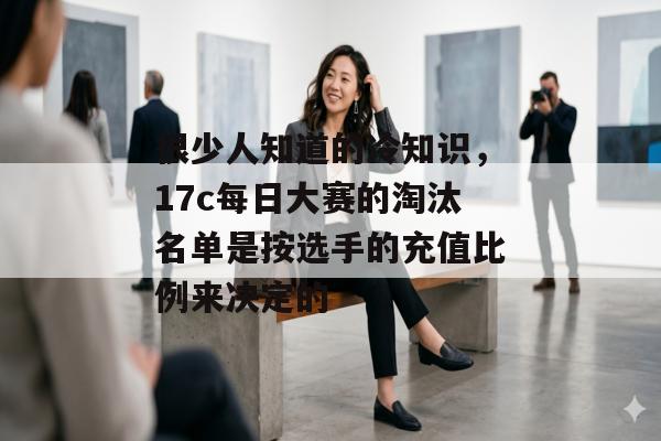 很少人知道的冷知识，17c每日大赛的淘汰名单是按选手的充值比例来决定的