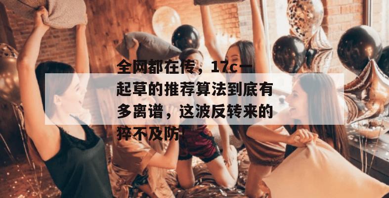 全网都在传,17c一起草的推荐算法到底有多离谱,这波反转来的猝不及防!