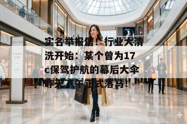 实名举报信！行业大清洗开始：某个曾为17c保驾护航的幕后大伞昨天下午正式落马！
