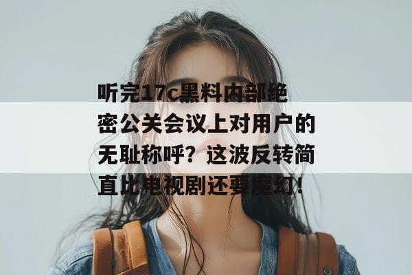 听完17c黑料内部绝密公关会议上对用户的无耻称呼?这波反转简直比电视剧还要魔幻!