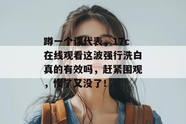 蹲一个课代表,17c在线观看这波强行洗白真的有效吗,赶紧围观,慢了又没了!