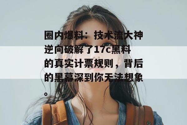 圈内爆料:技术流大神逆向破解了17c黑料的真实计票规则,背后的黑幕深到你无法想象。