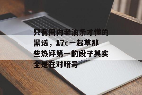 只有圈内老油条才懂的黑话,17c一起草那些热评第一的段子其实全是在对暗号