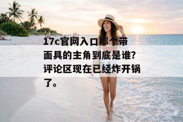 17c官网入口那个带面具的主角到底是谁？评论区现在已经炸开锅了。