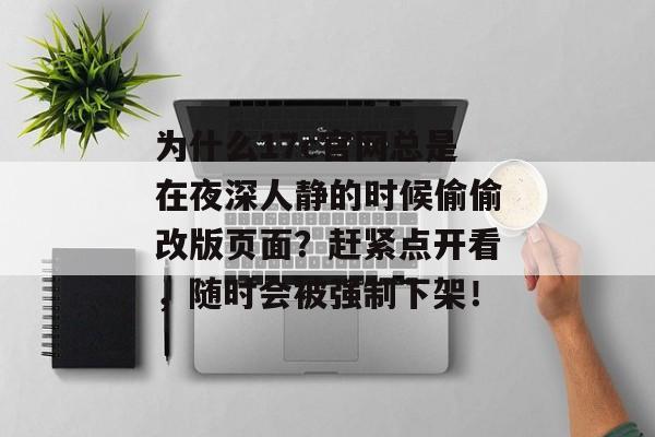 为什么17c官网总是在夜深人静的时候偷偷改版页面？赶紧点开看，随时会被强制下架！