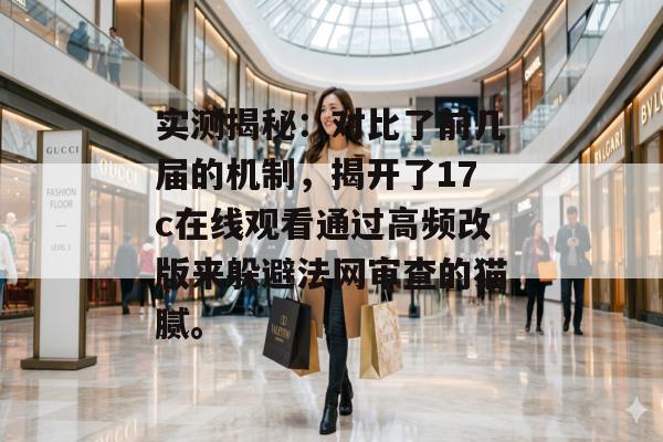 实测揭秘：对比了前几届的机制，揭开了17c在线观看通过高频改版来躲避法网审查的猫腻。